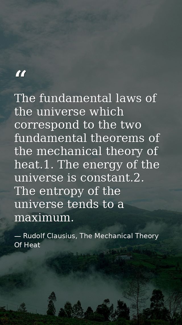 The fundamental laws of the universe which correspond to the two fundamental theorems of the mechanical theory of heat.1 — Rudolf Clausius, The Mechanical Theory Of Heat