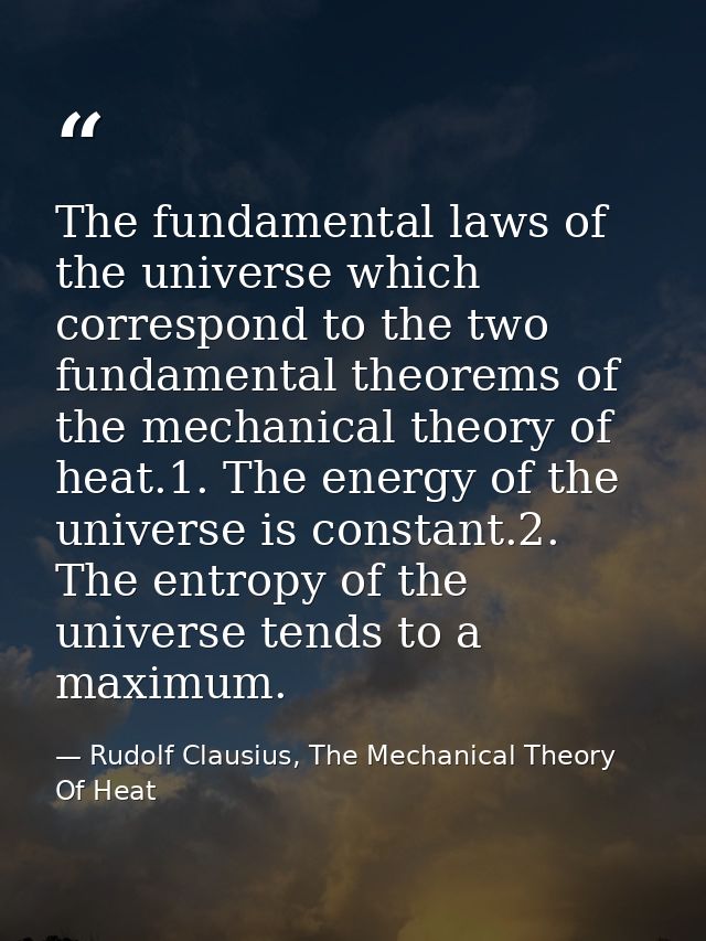 The fundamental laws of the universe which correspond to the two fundamental theorems of the mechanical theory of heat.1 — Rudolf Clausius, The Mechanical Theory Of Heat