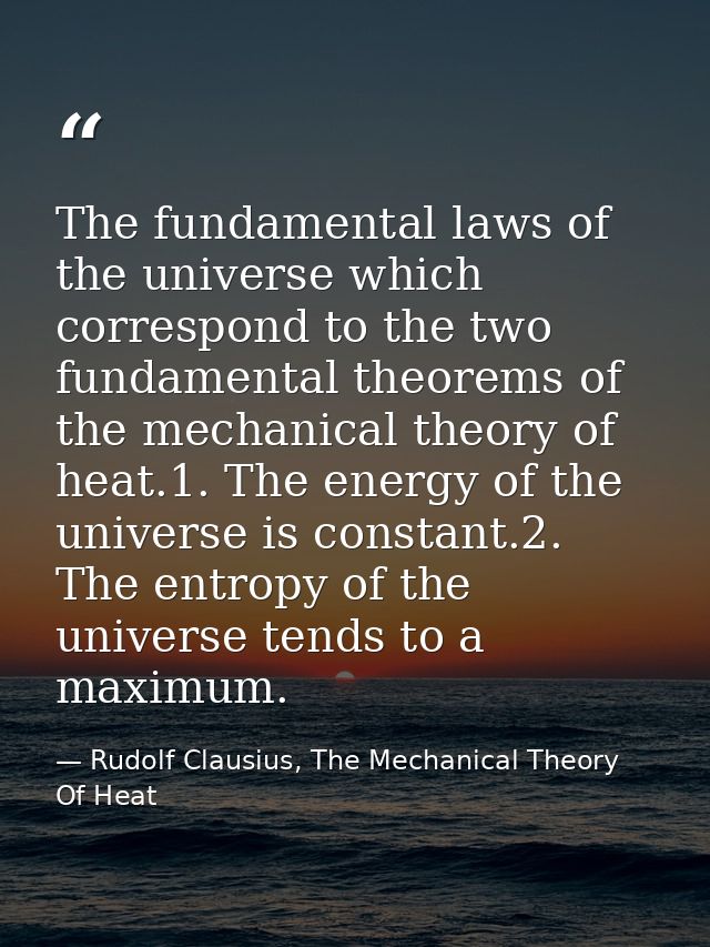 The fundamental laws of the universe which correspond to the two fundamental theorems of the mechanical theory of heat.1 — Rudolf Clausius, The Mechanical Theory Of Heat