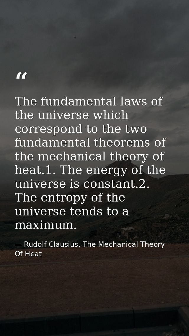 The fundamental laws of the universe which correspond to the two fundamental theorems of the mechanical theory of heat.1 — Rudolf Clausius, The Mechanical Theory Of Heat