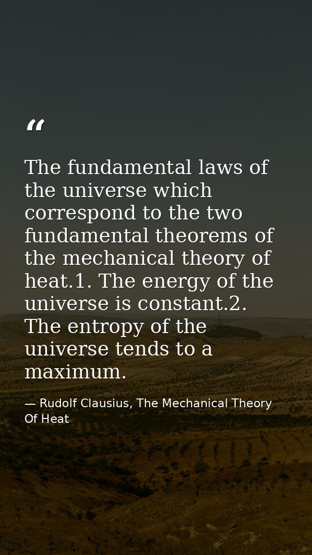 The fundamental laws of the universe which correspond to the two fundamental theorems of the mechanical theory of heat.1 — Rudolf Clausius, The Mechanical Theory Of Heat