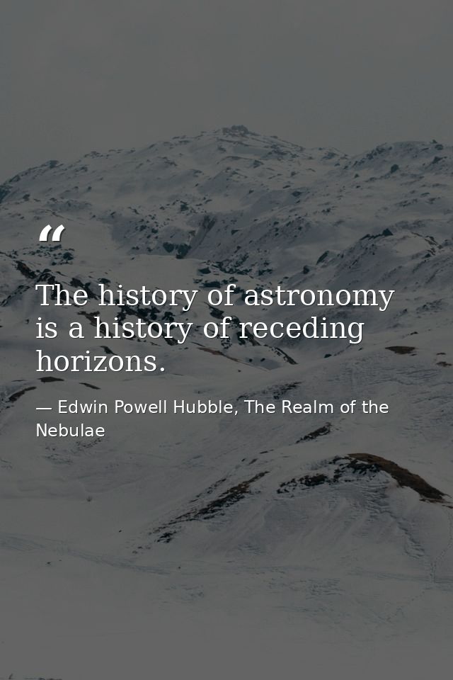 The history of astronomy is a history of receding horizons. — Edwin Powell Hubble, The Realm of the Nebulae