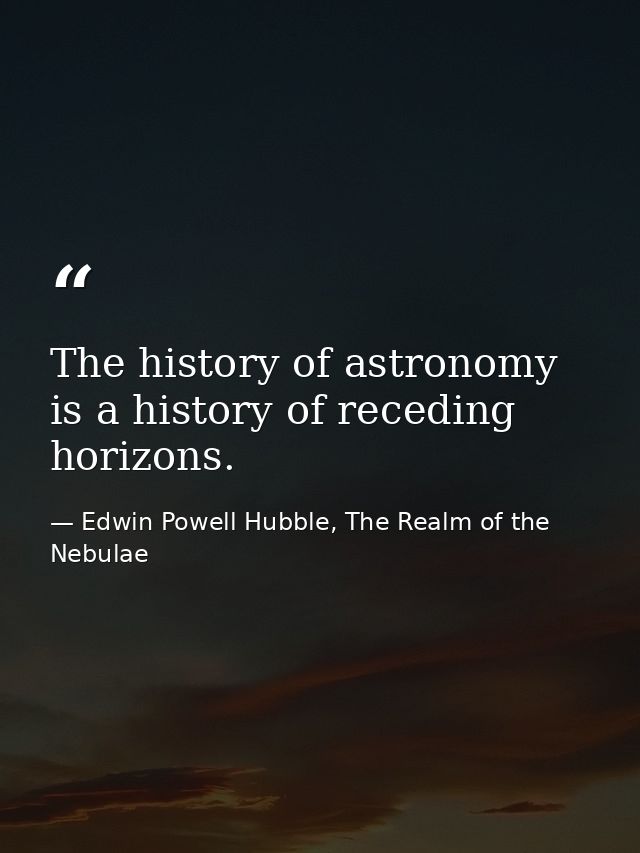 The history of astronomy is a history of receding horizons. — Edwin Powell Hubble, The Realm of the Nebulae