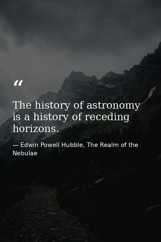 The history of astronomy is a history of receding horizons. — Edwin Powell Hubble, The Realm of the Nebulae