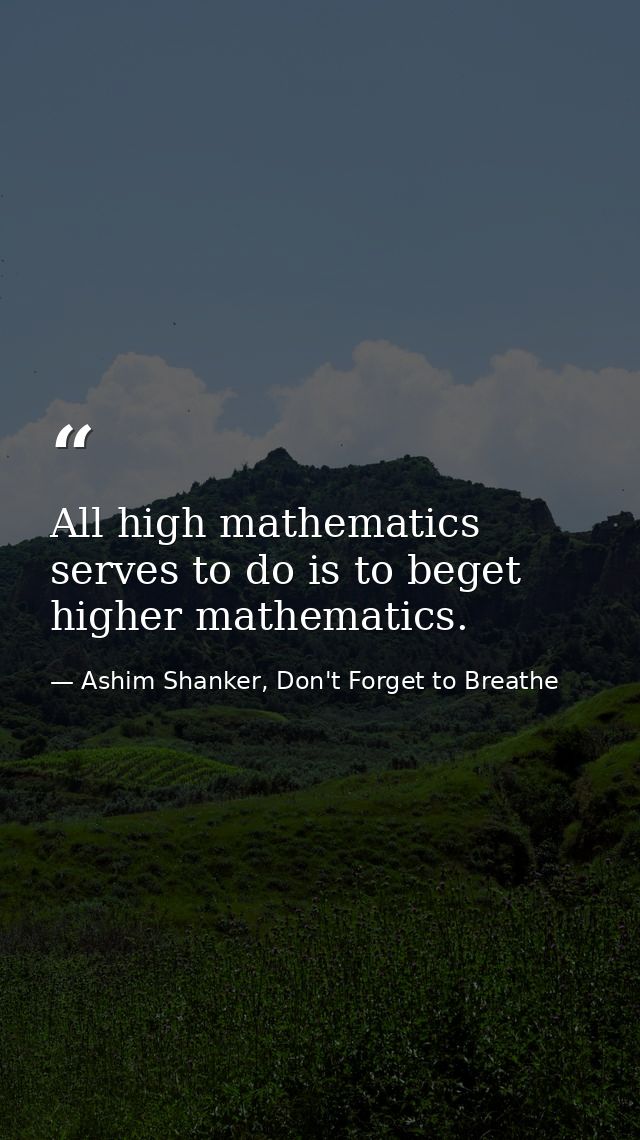 All high mathematics serves to do is to beget higher mathematics. — Ashim Shanker, Don't Forget to Breathe