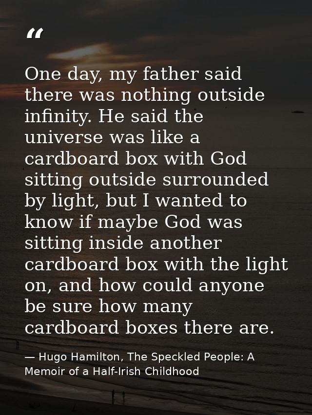 One day, my father said there was nothing outside infinity. He said the universe was like a cardboard box with God sitti — Hugo Hamilton, The Speckled People: A Memoir of a Half-Irish Childhood