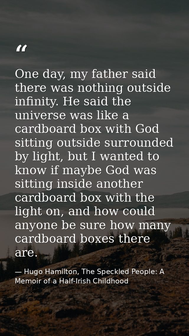 One day, my father said there was nothing outside infinity. He said the universe was like a cardboard box with God sitti — Hugo Hamilton, The Speckled People: A Memoir of a Half-Irish Childhood