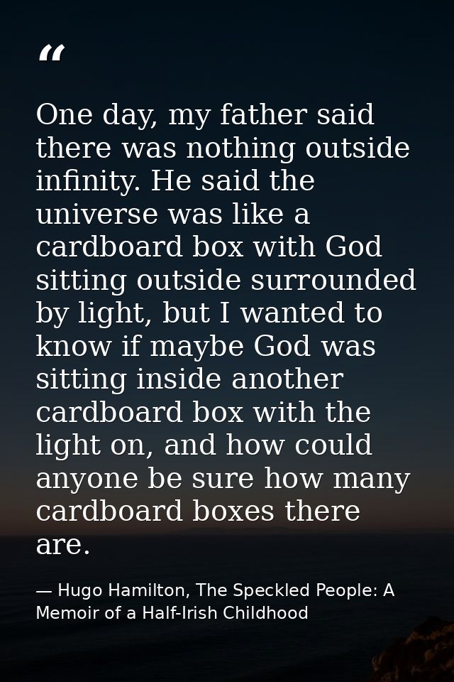 One day, my father said there was nothing outside infinity. He said the universe was like a cardboard box with God sitti — Hugo Hamilton, The Speckled People: A Memoir of a Half-Irish Childhood