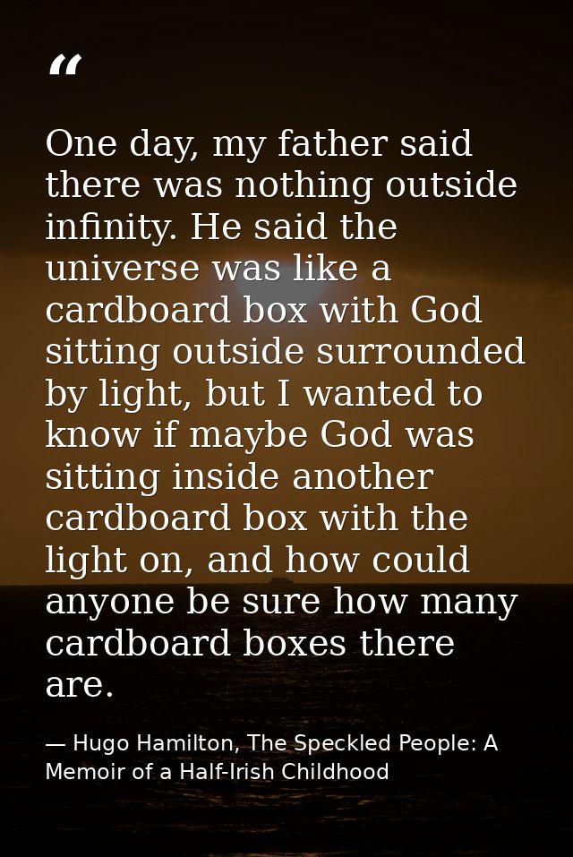 One day, my father said there was nothing outside infinity. He said the universe was like a cardboard box with God sitti — Hugo Hamilton, The Speckled People: A Memoir of a Half-Irish Childhood