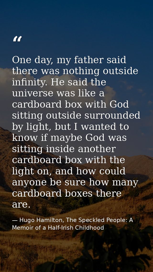 One day, my father said there was nothing outside infinity. He said the universe was like a cardboard box with God sitti — Hugo Hamilton, The Speckled People: A Memoir of a Half-Irish Childhood