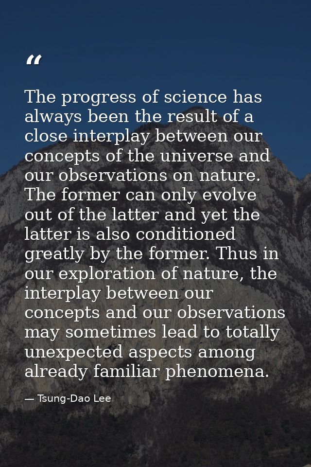 The progress of science has always been the result of a close interplay between our concepts of the universe and our obs — Tsung-Dao Lee