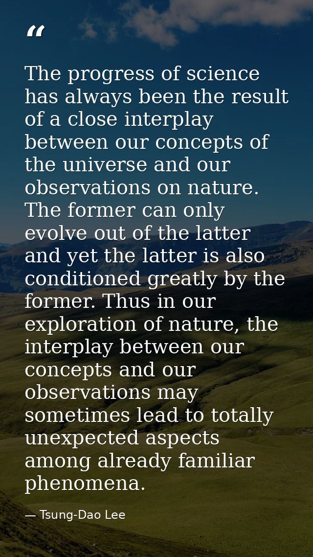 The progress of science has always been the result of a close interplay between our concepts of the universe and our obs — Tsung-Dao Lee