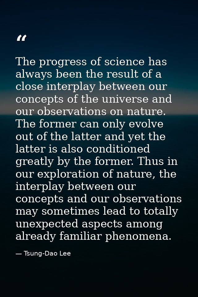 The progress of science has always been the result of a close interplay between our concepts of the universe and our obs — Tsung-Dao Lee