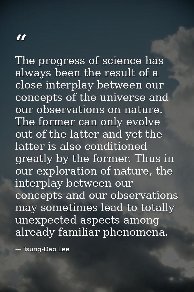 The progress of science has always been the result of a close interplay between our concepts of the universe and our obs — Tsung-Dao Lee