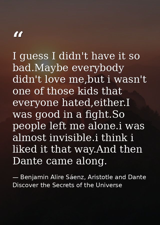 I guess I didn't have it so bad.Maybe everybody didn't love me,but i wasn't one of those kids that everyone hated,either — Benjamin Alire Sáenz, Aristotle and Dante Discover the Secrets of the Universe