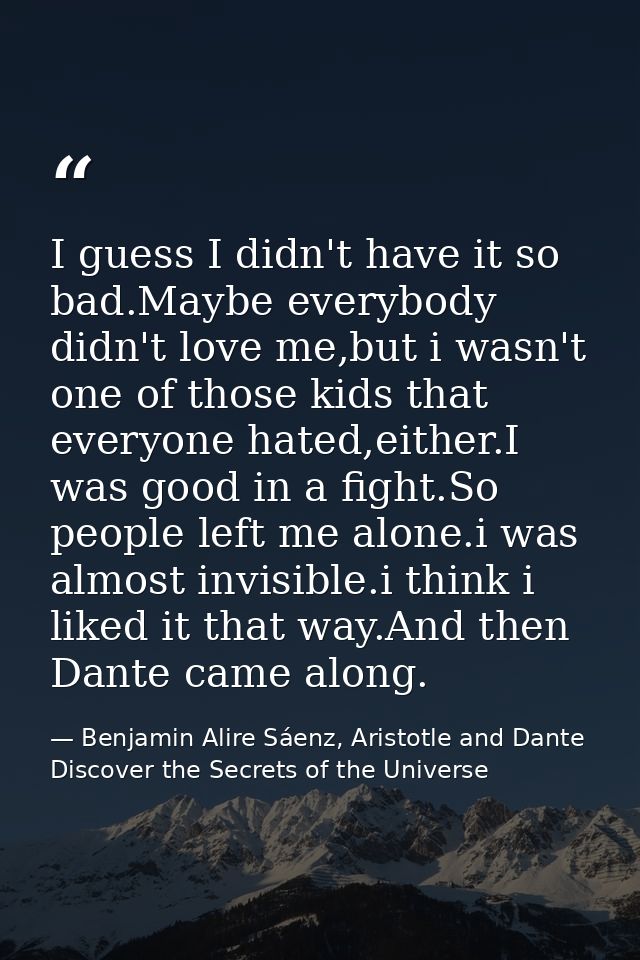 I guess I didn't have it so bad.Maybe everybody didn't love me,but i wasn't one of those kids that everyone hated,either — Benjamin Alire Sáenz, Aristotle and Dante Discover the Secrets of the Universe