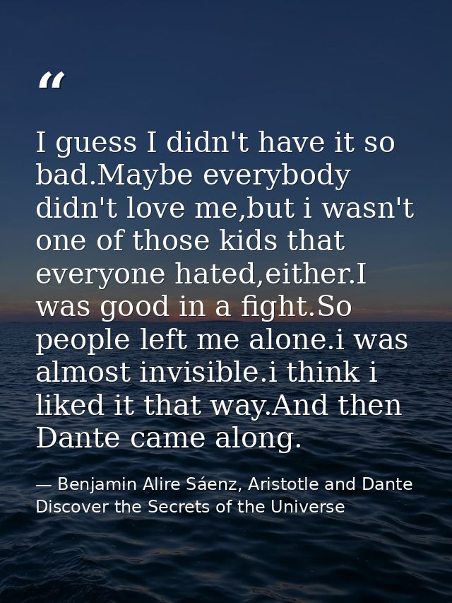 I guess I didn't have it so bad.Maybe everybody didn't love me,but i wasn't one of those kids that everyone hated,either — Benjamin Alire Sáenz, Aristotle and Dante Discover the Secrets of the Universe