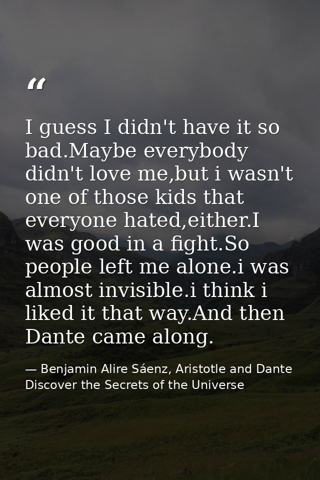 I guess I didn't have it so bad.Maybe everybody didn't love me,but i wasn't one of those kids that everyone hated,either — Benjamin Alire Sáenz, Aristotle and Dante Discover the Secrets of the Universe