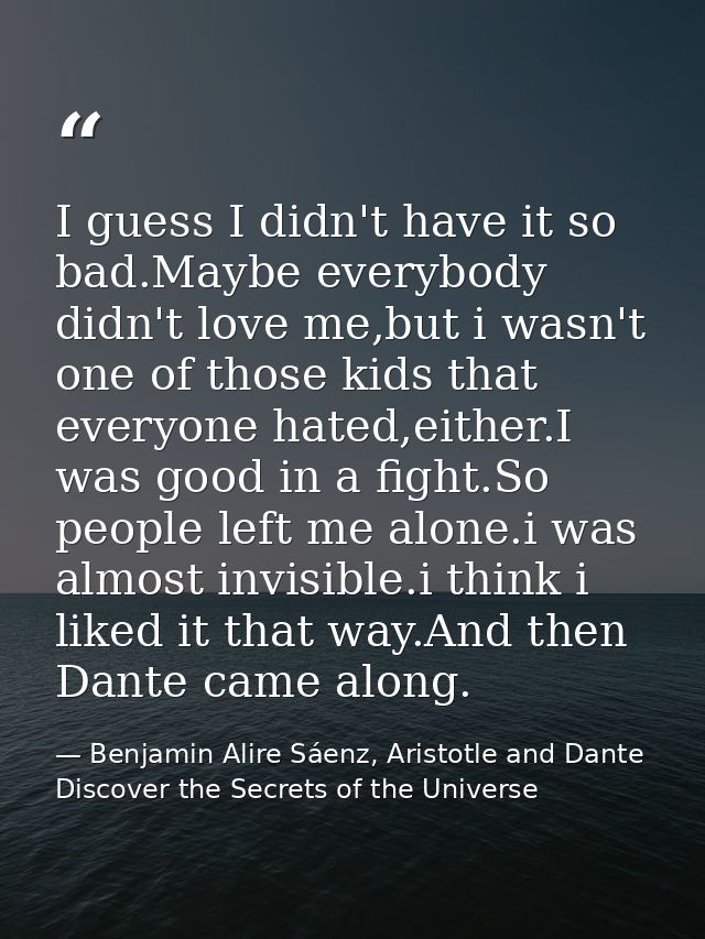 I guess I didn't have it so bad.Maybe everybody didn't love me,but i wasn't one of those kids that everyone hated,either — Benjamin Alire Sáenz, Aristotle and Dante Discover the Secrets of the Universe