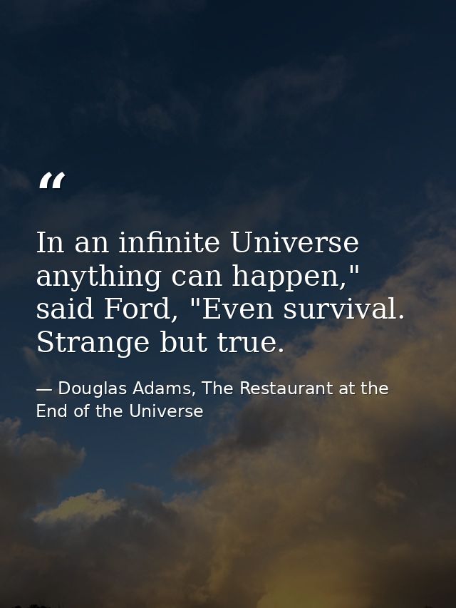 In an infinite Universe anything can happen," said Ford, "Even survival. Strange but true. — Douglas Adams, The Restaurant at the End of the Universe
