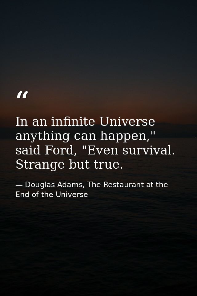 In an infinite Universe anything can happen," said Ford, "Even survival. Strange but true. — Douglas Adams, The Restaurant at the End of the Universe