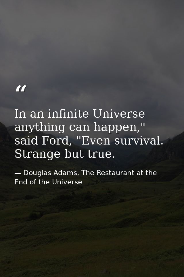 In an infinite Universe anything can happen," said Ford, "Even survival. Strange but true. — Douglas Adams, The Restaurant at the End of the Universe