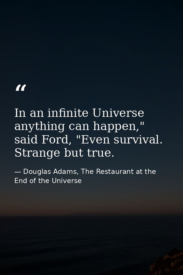 In an infinite Universe anything can happen," said Ford, "Even survival. Strange but true. — Douglas Adams, The Restaurant at the End of the Universe