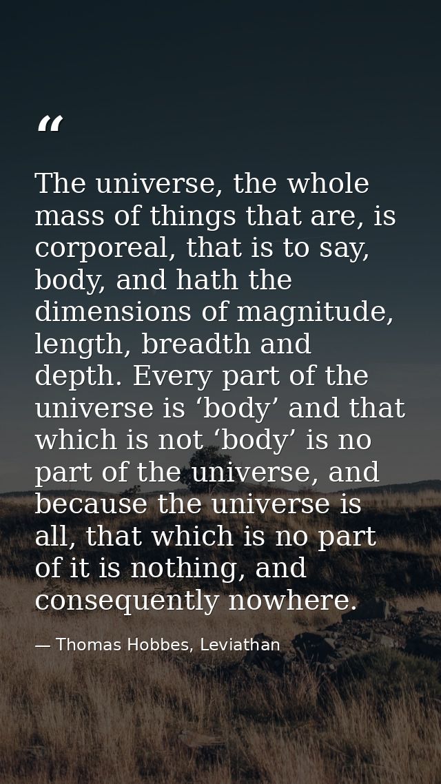 The universe, the whole mass of things that are, is corporeal, that is to say, body, and hath the dimensions of magnitud — Thomas Hobbes, Leviathan