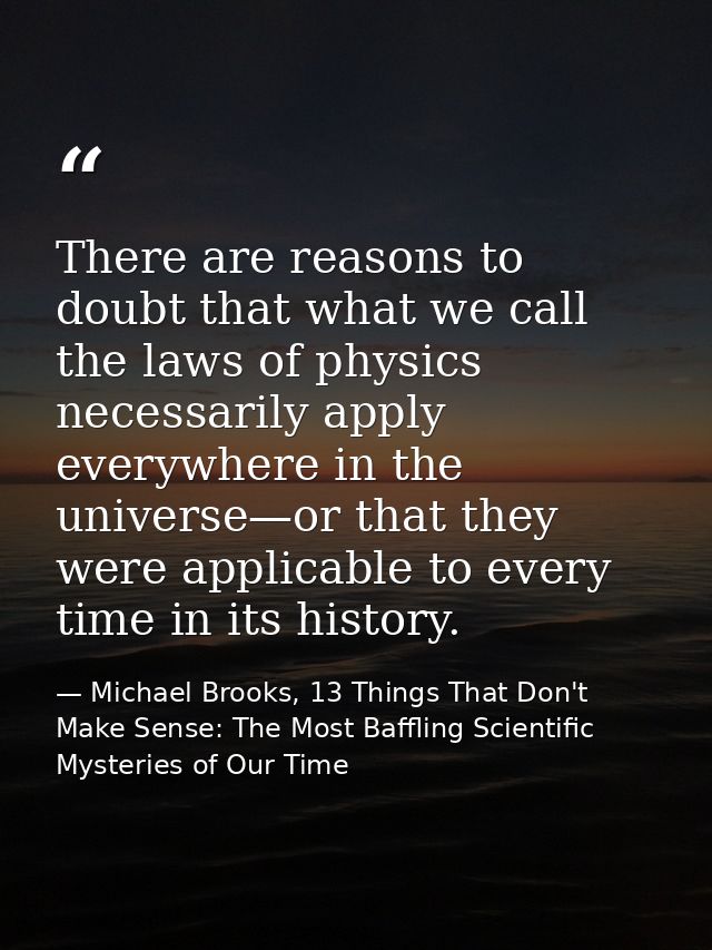 There are reasons to doubt that what we call the laws of physics necessarily apply everywhere in the universe—or that th — Michael Brooks, 13 Things That Don't Make Sense: The Most Baffling Scientific Mysteries of Our Time