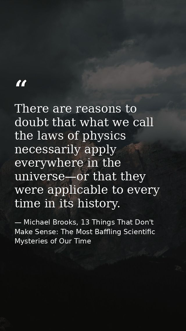 There are reasons to doubt that what we call the laws of physics necessarily apply everywhere in the universe—or that th — Michael Brooks, 13 Things That Don't Make Sense: The Most Baffling Scientific Mysteries of Our Time