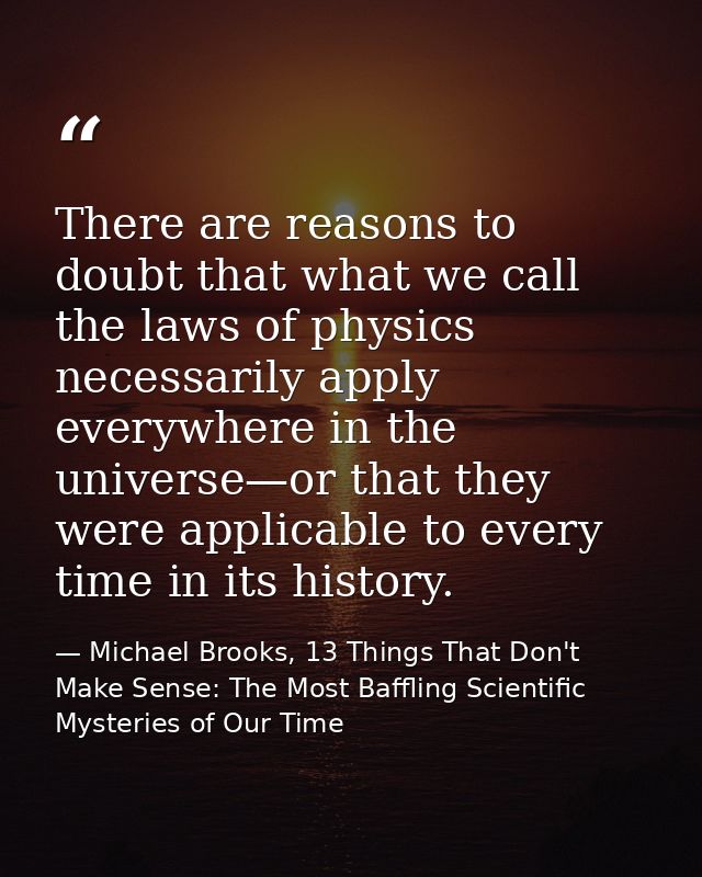 There are reasons to doubt that what we call the laws of physics necessarily apply everywhere in the universe—or that th — Michael Brooks, 13 Things That Don't Make Sense: The Most Baffling Scientific Mysteries of Our Time