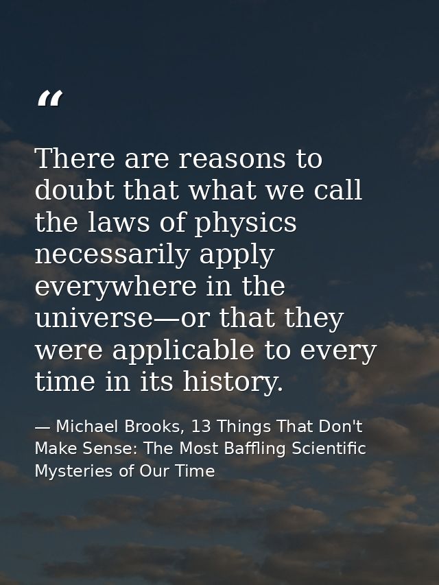 There are reasons to doubt that what we call the laws of physics necessarily apply everywhere in the universe—or that th — Michael Brooks, 13 Things That Don't Make Sense: The Most Baffling Scientific Mysteries of Our Time