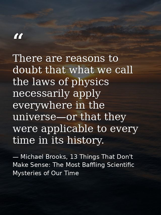 There are reasons to doubt that what we call the laws of physics necessarily apply everywhere in the universe—or that th — Michael Brooks, 13 Things That Don't Make Sense: The Most Baffling Scientific Mysteries of Our Time
