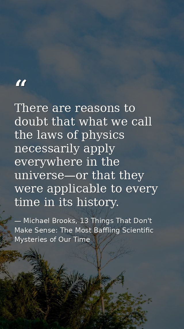 There are reasons to doubt that what we call the laws of physics necessarily apply everywhere in the universe—or that th — Michael Brooks, 13 Things That Don't Make Sense: The Most Baffling Scientific Mysteries of Our Time