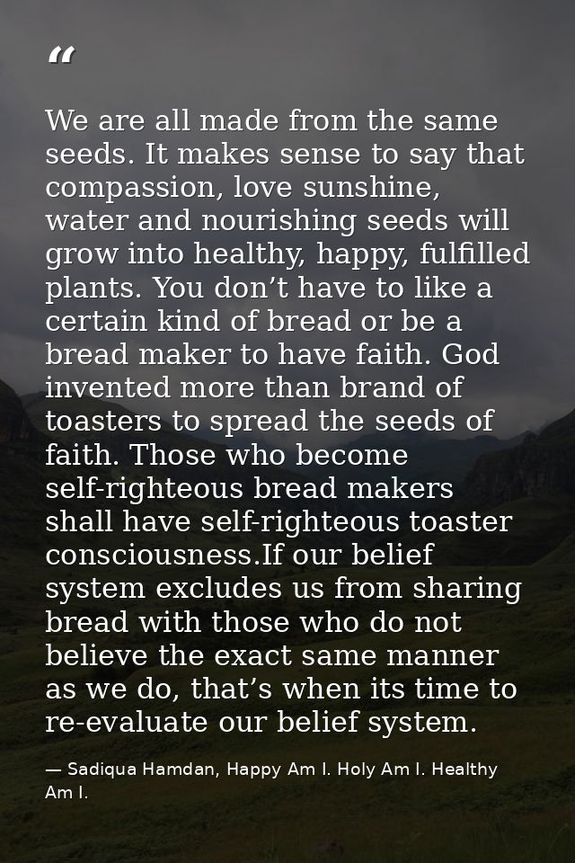 We are all made from the same seeds. It makes sense to say that compassion, love sunshine, water and nourishing seeds wi — Sadiqua Hamdan, Happy Am I. Holy Am I. Healthy Am I.