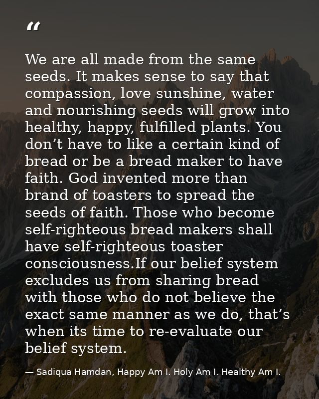 We are all made from the same seeds. It makes sense to say that compassion, love sunshine, water and nourishing seeds wi — Sadiqua Hamdan, Happy Am I. Holy Am I. Healthy Am I.