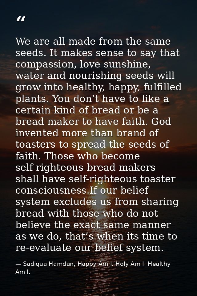 We are all made from the same seeds. It makes sense to say that compassion, love sunshine, water and nourishing seeds wi — Sadiqua Hamdan, Happy Am I. Holy Am I. Healthy Am I.