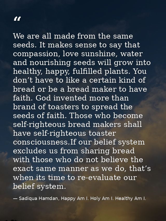 We are all made from the same seeds. It makes sense to say that compassion, love sunshine, water and nourishing seeds wi — Sadiqua Hamdan, Happy Am I. Holy Am I. Healthy Am I.