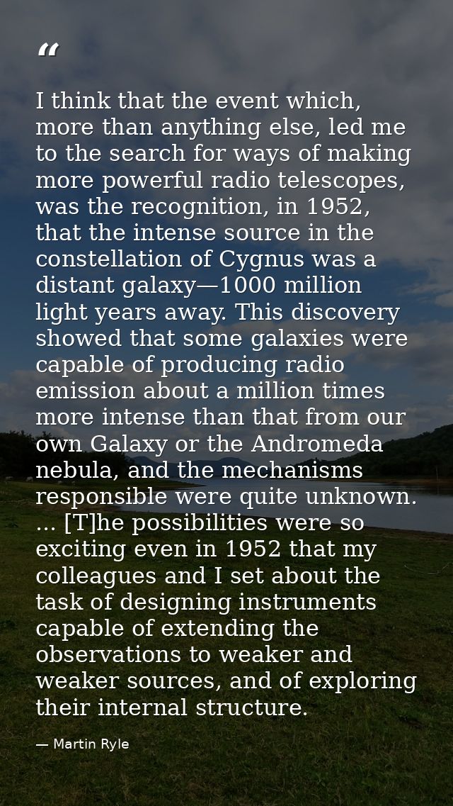 I think that the event which, more than anything else, led me to the search for ways of making more powerful radio teles — Martin Ryle