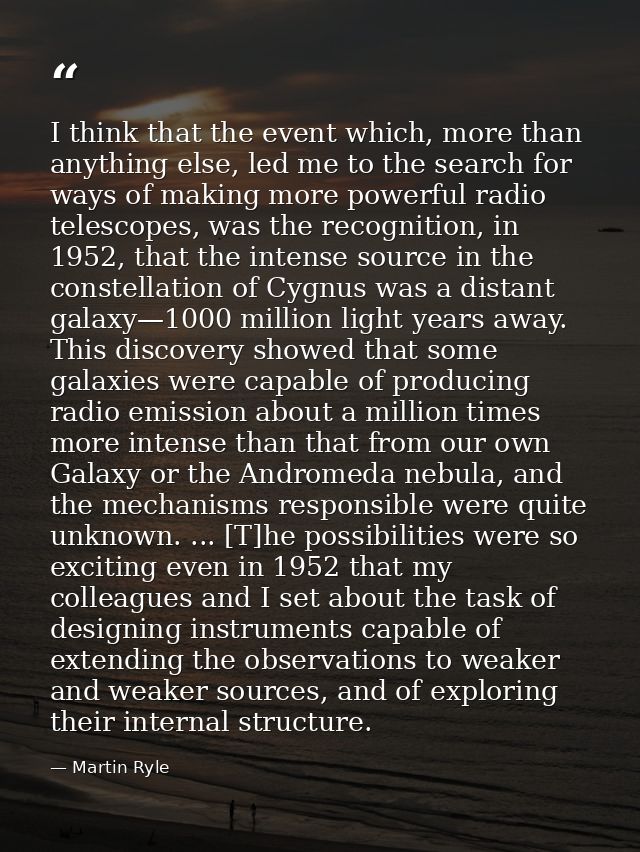 I think that the event which, more than anything else, led me to the search for ways of making more powerful radio teles — Martin Ryle