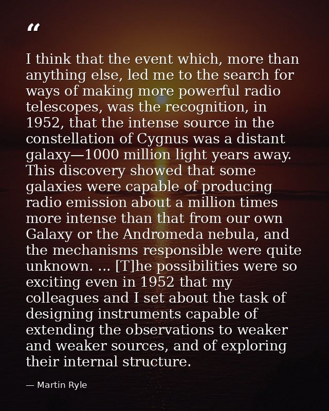 I think that the event which, more than anything else, led me to the search for ways of making more powerful radio teles — Martin Ryle