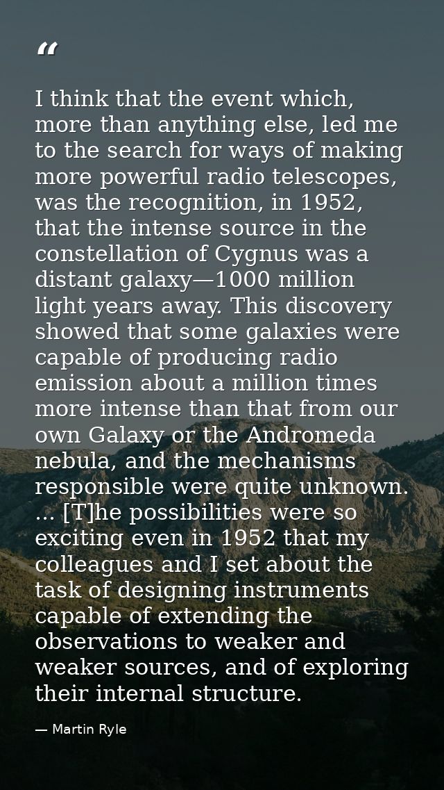 I think that the event which, more than anything else, led me to the search for ways of making more powerful radio teles — Martin Ryle