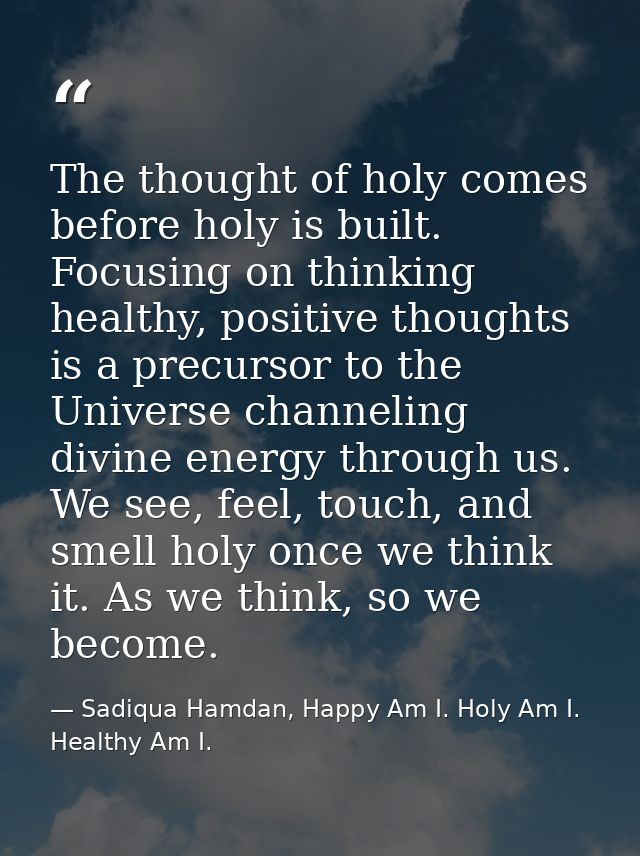 The thought of holy comes before holy is built. Focusing on thinking healthy, positive thoughts is a precursor to the Un — Sadiqua Hamdan, Happy Am I. Holy Am I. Healthy Am I.