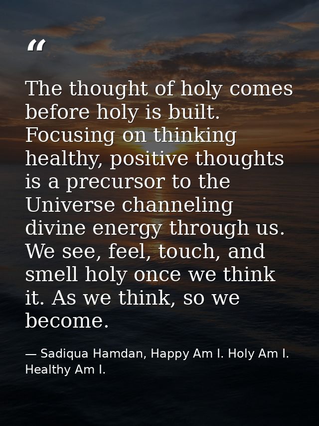 The thought of holy comes before holy is built. Focusing on thinking healthy, positive thoughts is a precursor to the Un — Sadiqua Hamdan, Happy Am I. Holy Am I. Healthy Am I.