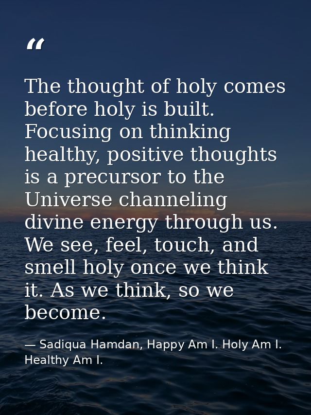 The thought of holy comes before holy is built. Focusing on thinking healthy, positive thoughts is a precursor to the Un — Sadiqua Hamdan, Happy Am I. Holy Am I. Healthy Am I.
