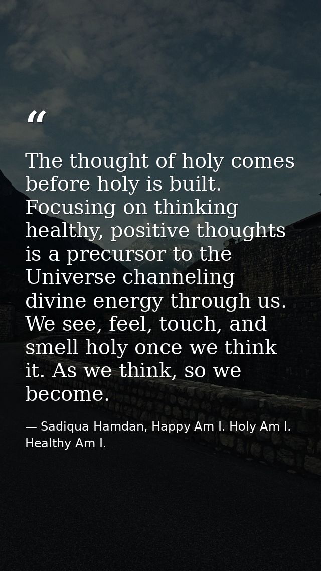 The thought of holy comes before holy is built. Focusing on thinking healthy, positive thoughts is a precursor to the Un — Sadiqua Hamdan, Happy Am I. Holy Am I. Healthy Am I.