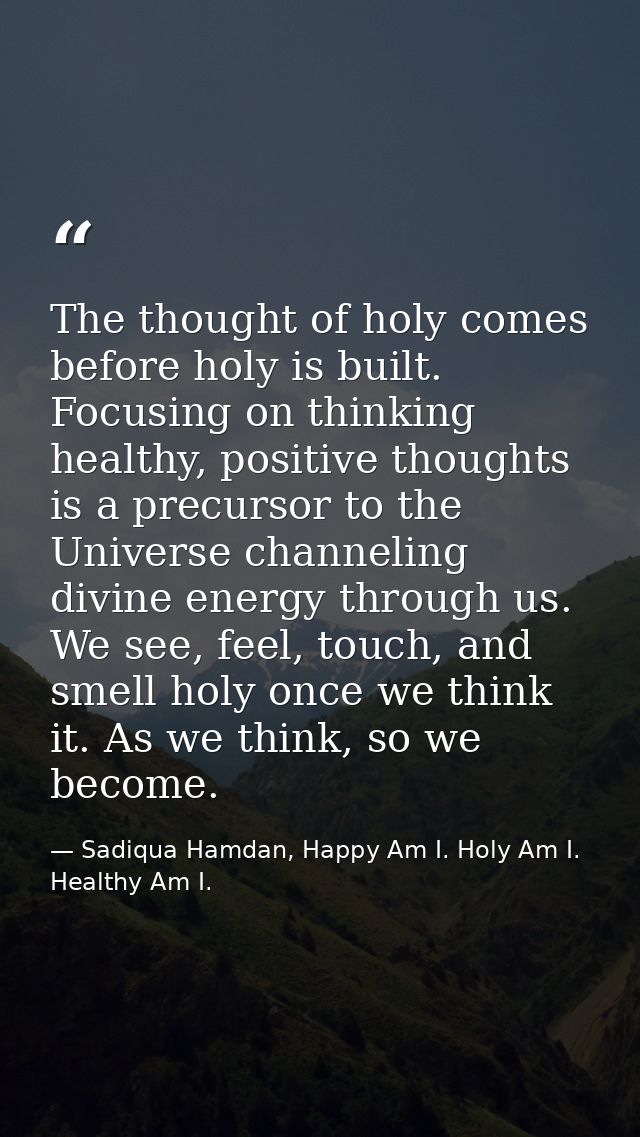 The thought of holy comes before holy is built. Focusing on thinking healthy, positive thoughts is a precursor to the Un — Sadiqua Hamdan, Happy Am I. Holy Am I. Healthy Am I.