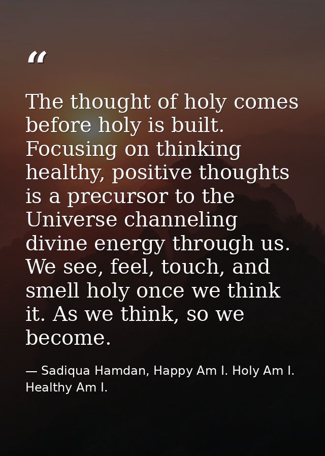 The thought of holy comes before holy is built. Focusing on thinking healthy, positive thoughts is a precursor to the Un — Sadiqua Hamdan, Happy Am I. Holy Am I. Healthy Am I.