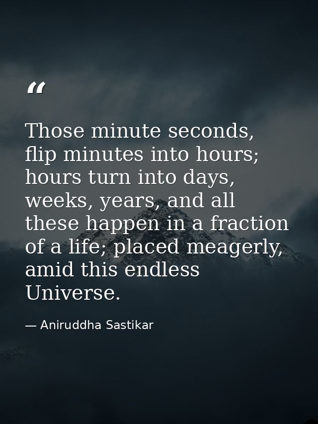 Those minute seconds, flip minutes into hours; hours turn into days, weeks, years, and all these happen in a fraction of — Aniruddha Sastikar