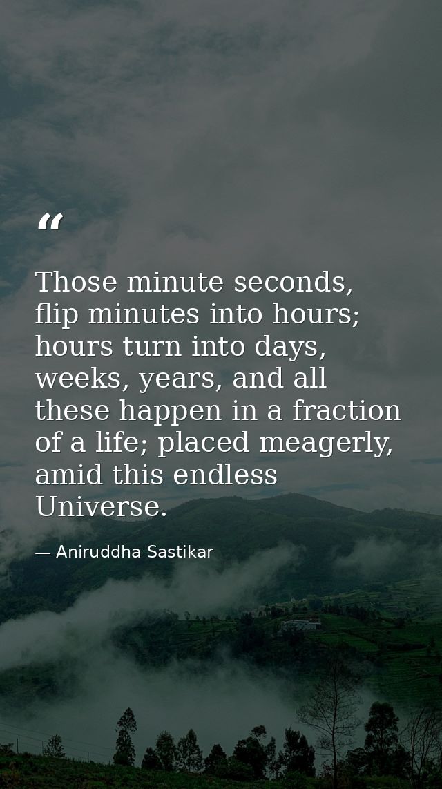 Those minute seconds, flip minutes into hours; hours turn into days, weeks, years, and all these happen in a fraction of — Aniruddha Sastikar
